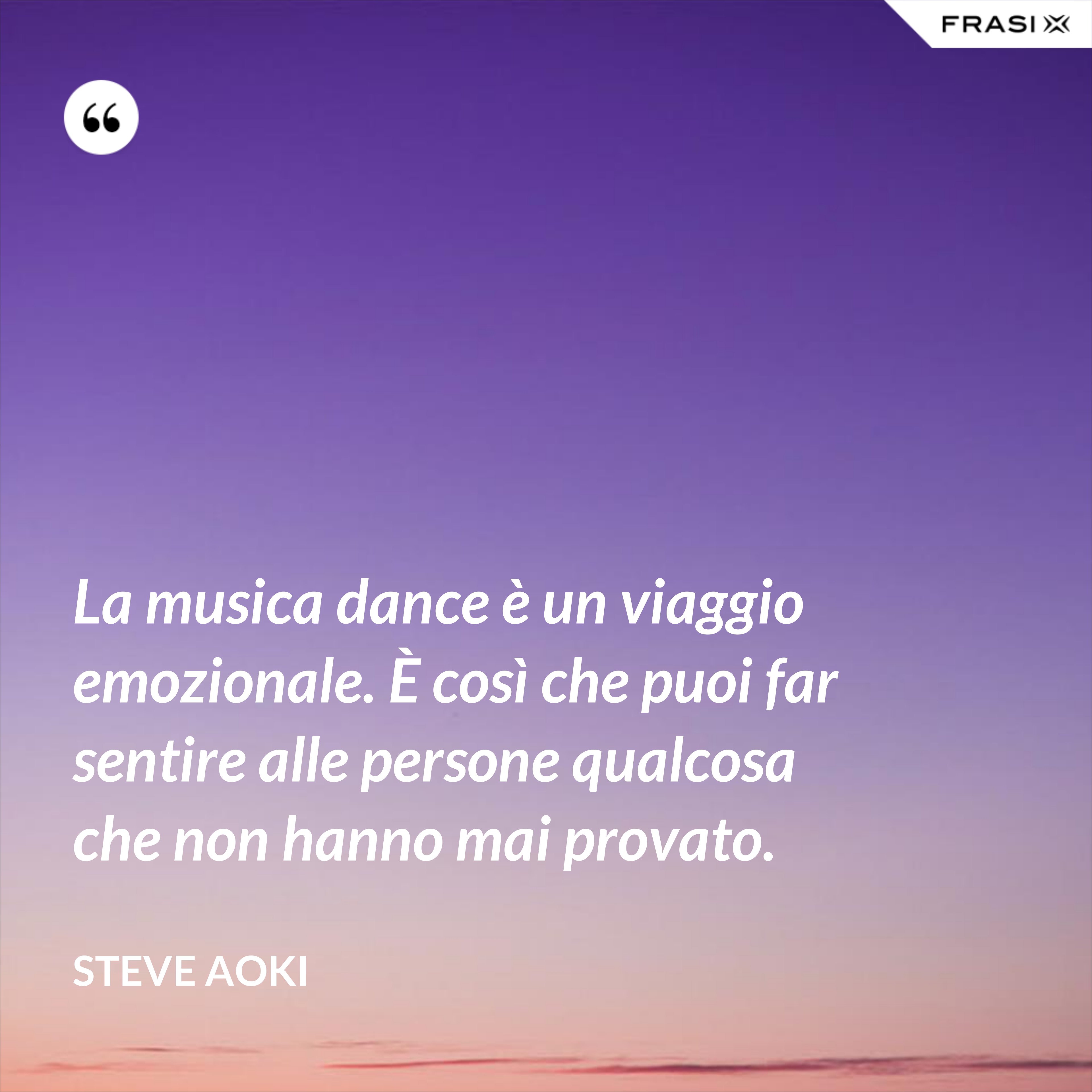 La musica dance è un viaggio emozionale. È così che puoi far sentire alle persone qualcosa che non hanno mai provato. - Steve Aoki