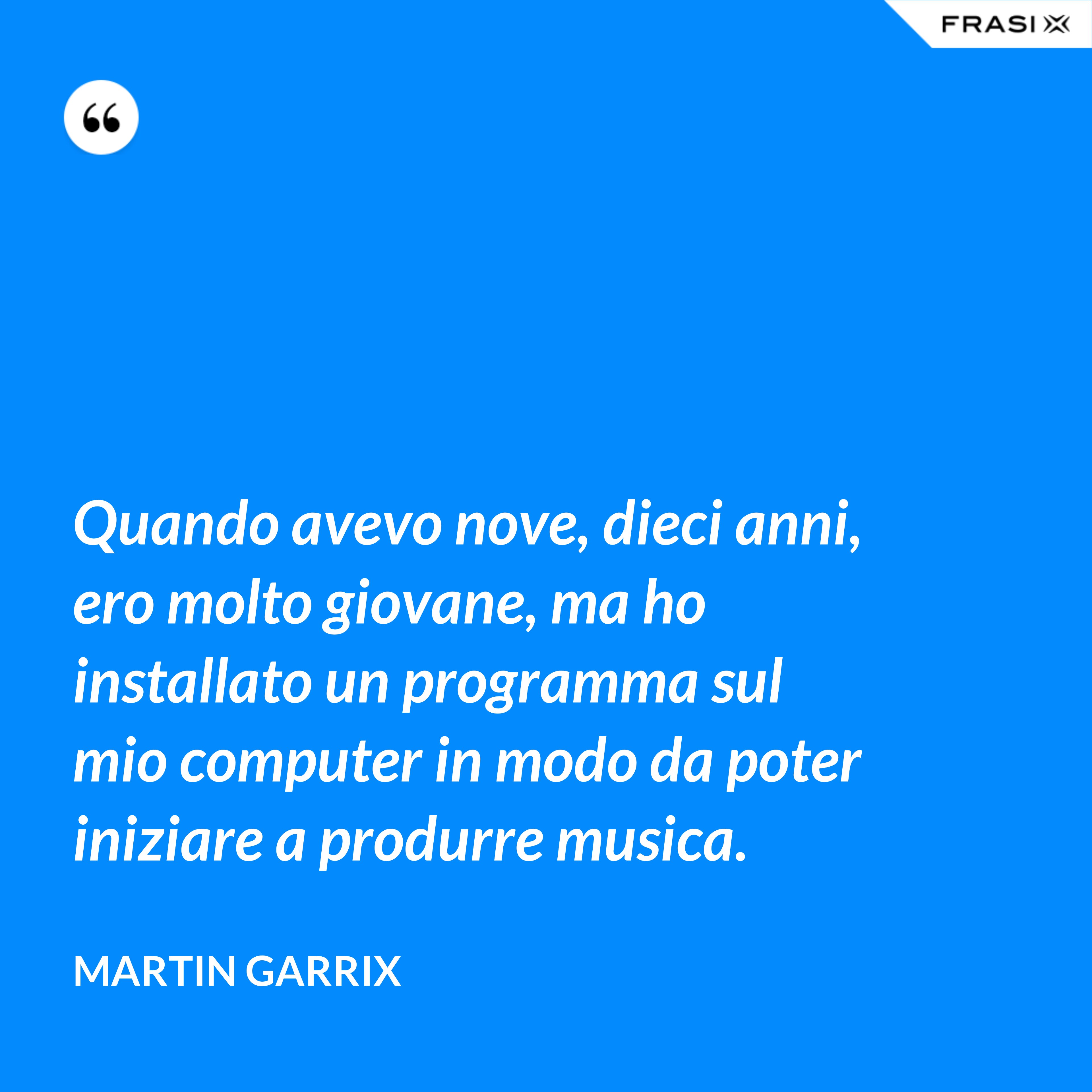 Quando avevo nove, dieci anni, ero molto giovane, ma ho installato un programma sul mio computer in modo da poter iniziare a produrre musica. - Martin Garrix