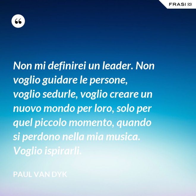 Non mi definirei un leader. Non voglio guidare le persone, voglio sedurle, voglio creare un nuovo mondo per loro, solo per quel piccolo momento, quando si perdono nella mia musica. Voglio ispirarli. - Paul van Dyk