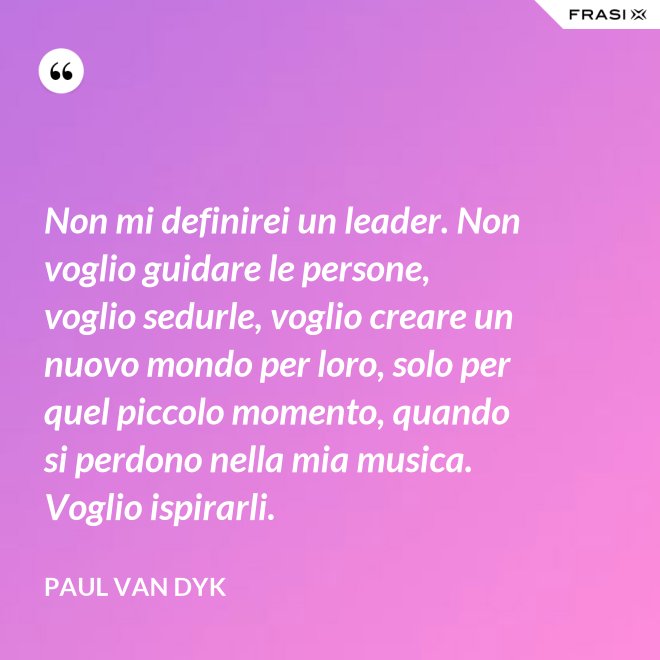 Non mi definirei un leader. Non voglio guidare le persone, voglio sedurle, voglio creare un nuovo mondo per loro, solo per quel piccolo momento, quando si perdono nella mia musica. Voglio ispirarli. - Paul van Dyk