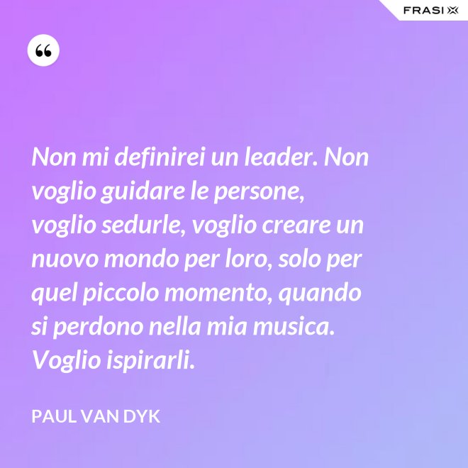Non mi definirei un leader. Non voglio guidare le persone, voglio sedurle, voglio creare un nuovo mondo per loro, solo per quel piccolo momento, quando si perdono nella mia musica. Voglio ispirarli. - Paul van Dyk