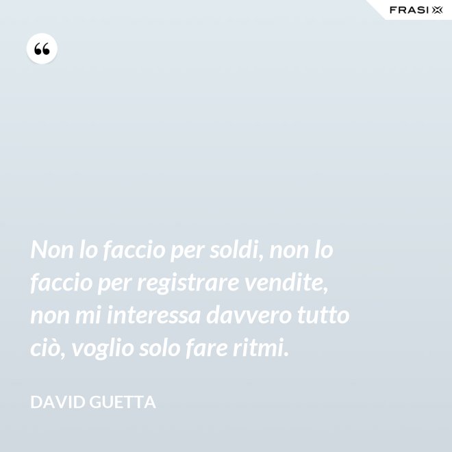 Non lo faccio per soldi, non lo faccio per registrare vendite, non mi interessa davvero tutto ciò, voglio solo fare ritmi. - David Guetta