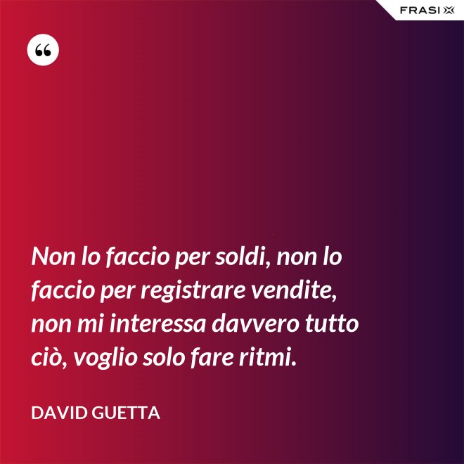 Non lo faccio per soldi, non lo faccio per registrare vendite, non mi interessa davvero tutto ciò, voglio solo fare ritmi. - David Guetta