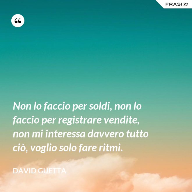 Non lo faccio per soldi, non lo faccio per registrare vendite, non mi interessa davvero tutto ciò, voglio solo fare ritmi. - David Guetta