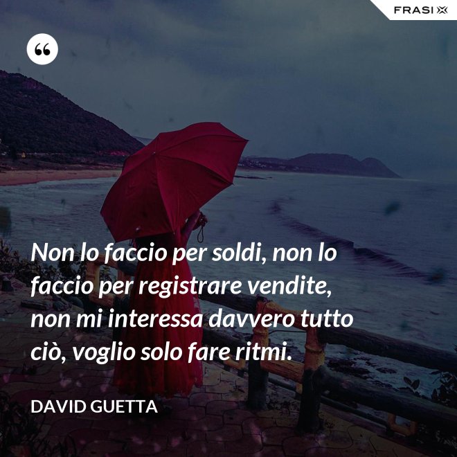 Non lo faccio per soldi, non lo faccio per registrare vendite, non mi interessa davvero tutto ciò, voglio solo fare ritmi. - David Guetta