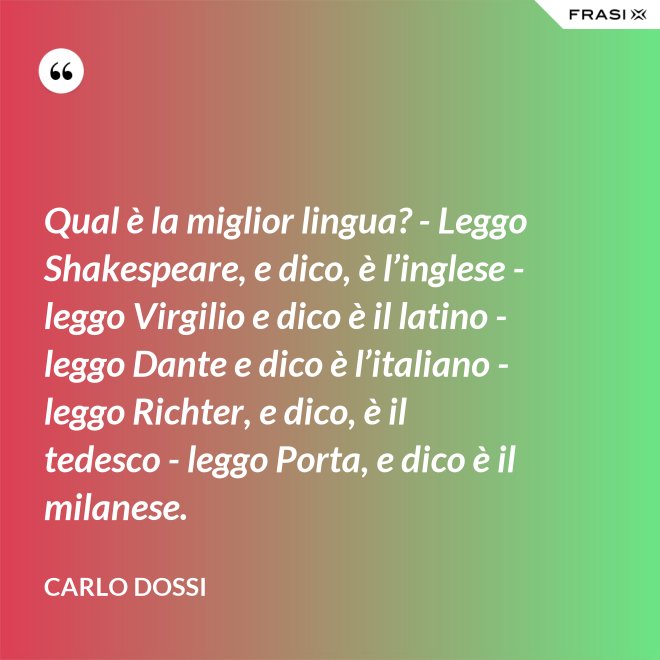 Qual è la miglior lingua? - Leggo Shakespeare, e dico, è l’inglese - leggo Virgilio e dico è il latino - leggo Dante e dico è l’italiano - leggo Richter, e dico, è il tedesco - leggo Porta, e dico è il milanese. - Carlo Dossi