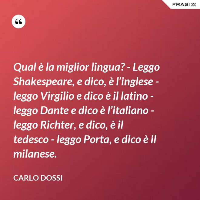 Qual è la miglior lingua? - Leggo Shakespeare, e dico, è l’inglese - leggo Virgilio e dico è il latino - leggo Dante e dico è l’italiano - leggo Richter, e dico, è il tedesco - leggo Porta, e dico è il milanese. - Carlo Dossi