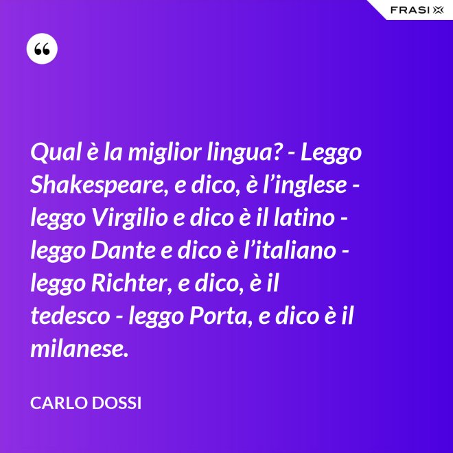 Qual è la miglior lingua? - Leggo Shakespeare, e dico, è l’inglese - leggo Virgilio e dico è il latino - leggo Dante e dico è l’italiano - leggo Richter, e dico, è il tedesco - leggo Porta, e dico è il milanese. - Carlo Dossi