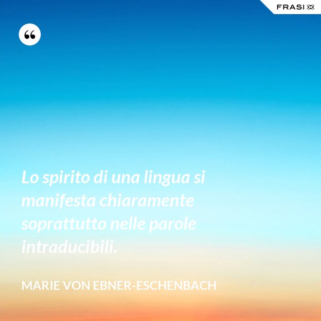 Lo spirito di una lingua si manifesta chiaramente soprattutto nelle parole intraducibili. - Marie von Ebner-Eschenbach