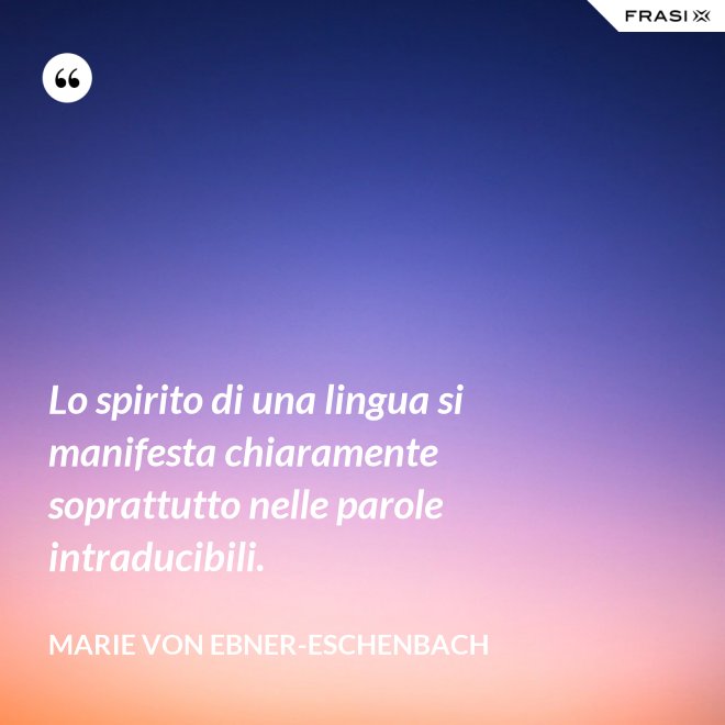 Lo spirito di una lingua si manifesta chiaramente soprattutto nelle parole intraducibili. - Marie von Ebner-Eschenbach