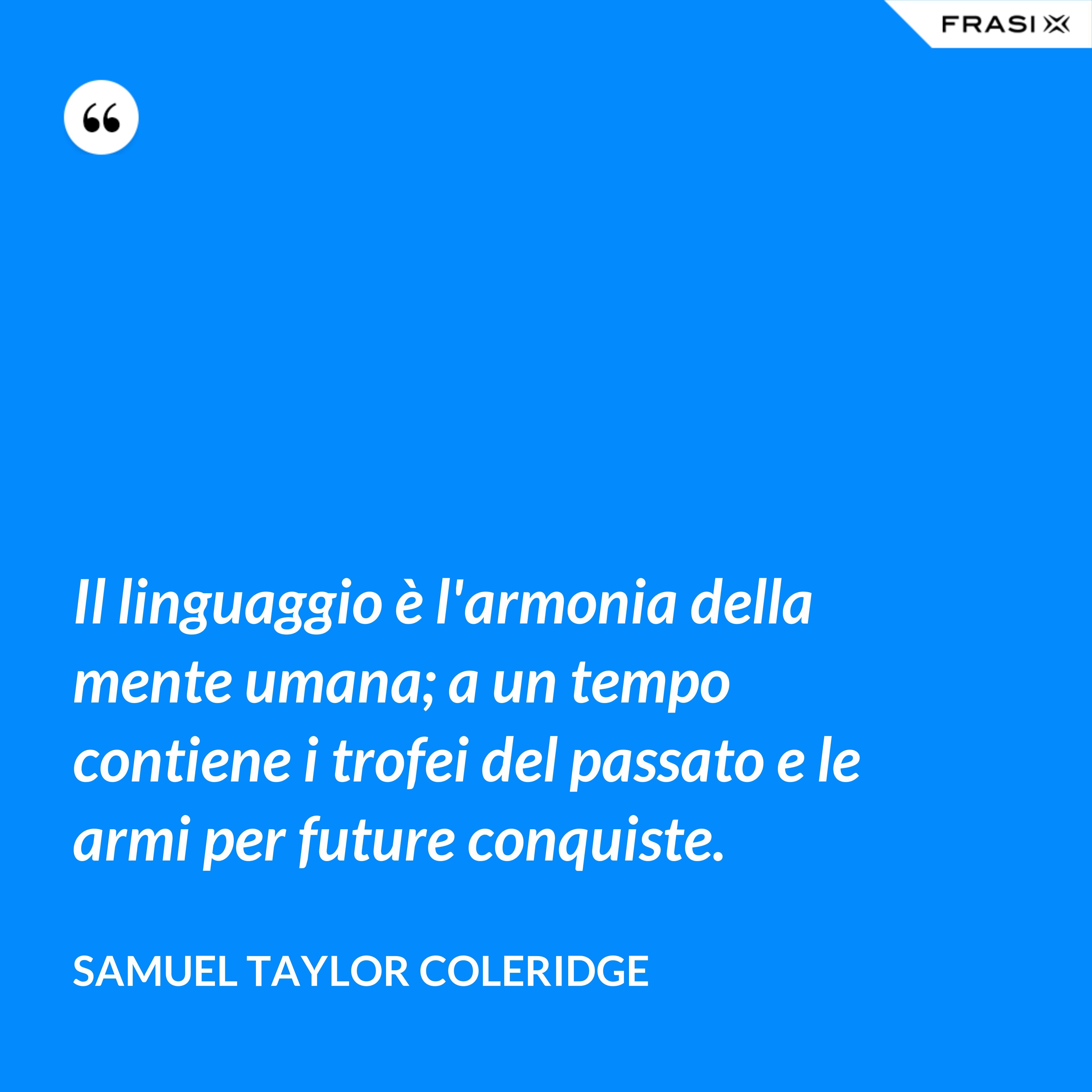 Il linguaggio è l'armonia della mente umana; a un tempo contiene i trofei del passato e le armi per future conquiste. - Samuel Taylor Coleridge