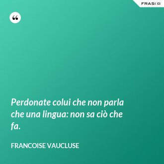 Perdonate colui che non parla che una lingua: non sa ciò che fa. - Francoise Vaucluse