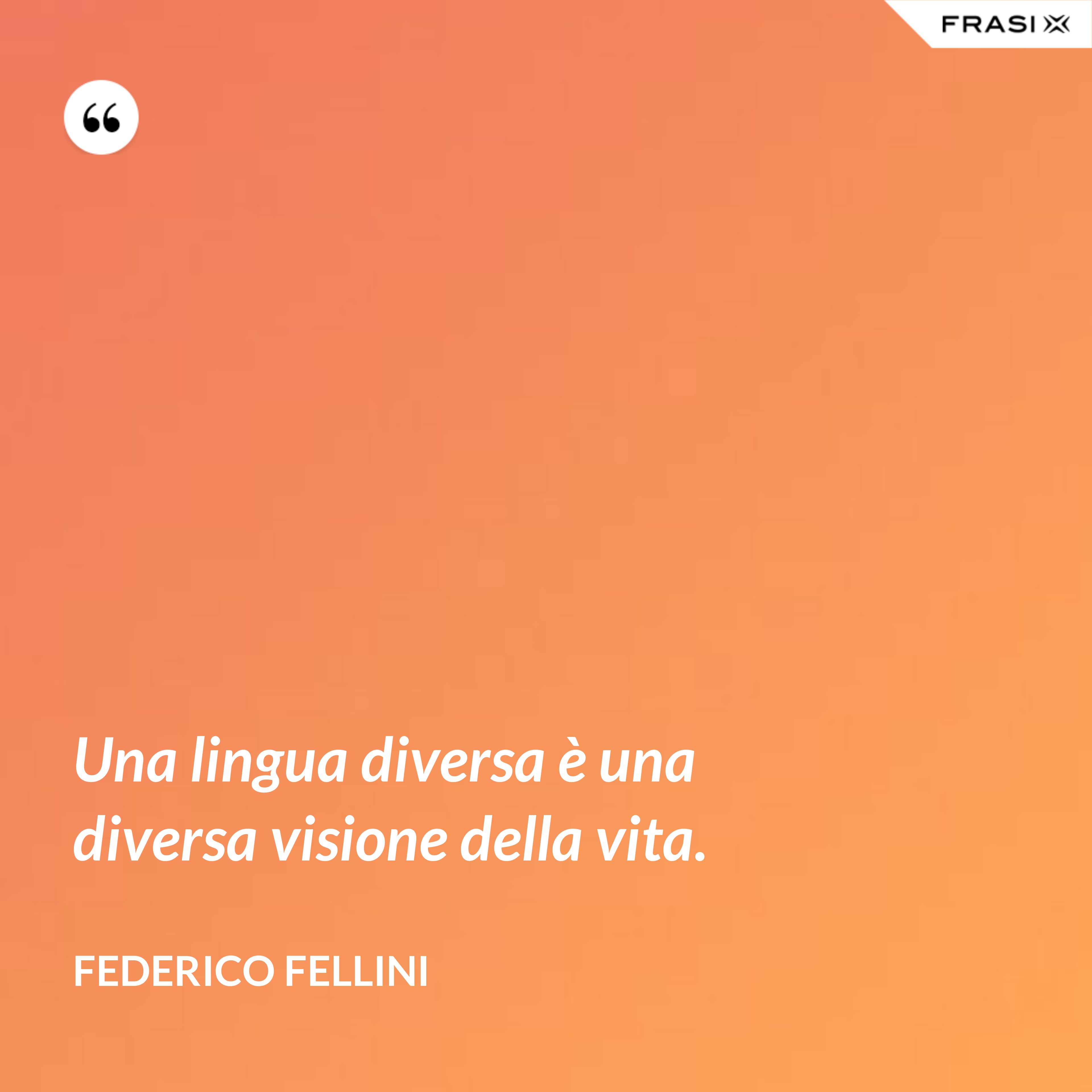 Una lingua diversa è una diversa visione della vita. - Federico Fellini