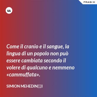 Come il cranio e il sangue, la lingua di un popolo non può essere cambiata secondo il volere di qualcuno e nemmeno «cammuffata». - Simion Mehedinți