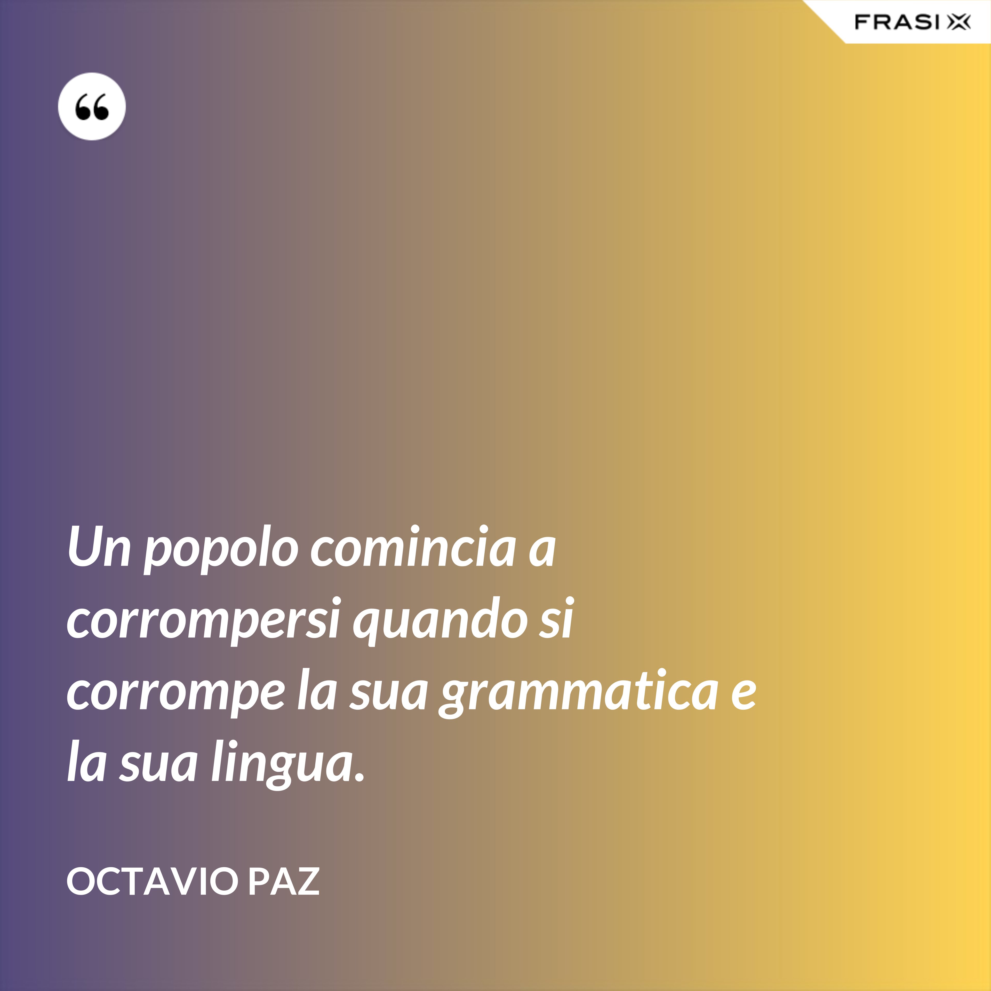 Un popolo comincia a corrompersi quando si corrompe la sua grammatica e la sua lingua. - Octavio Paz
