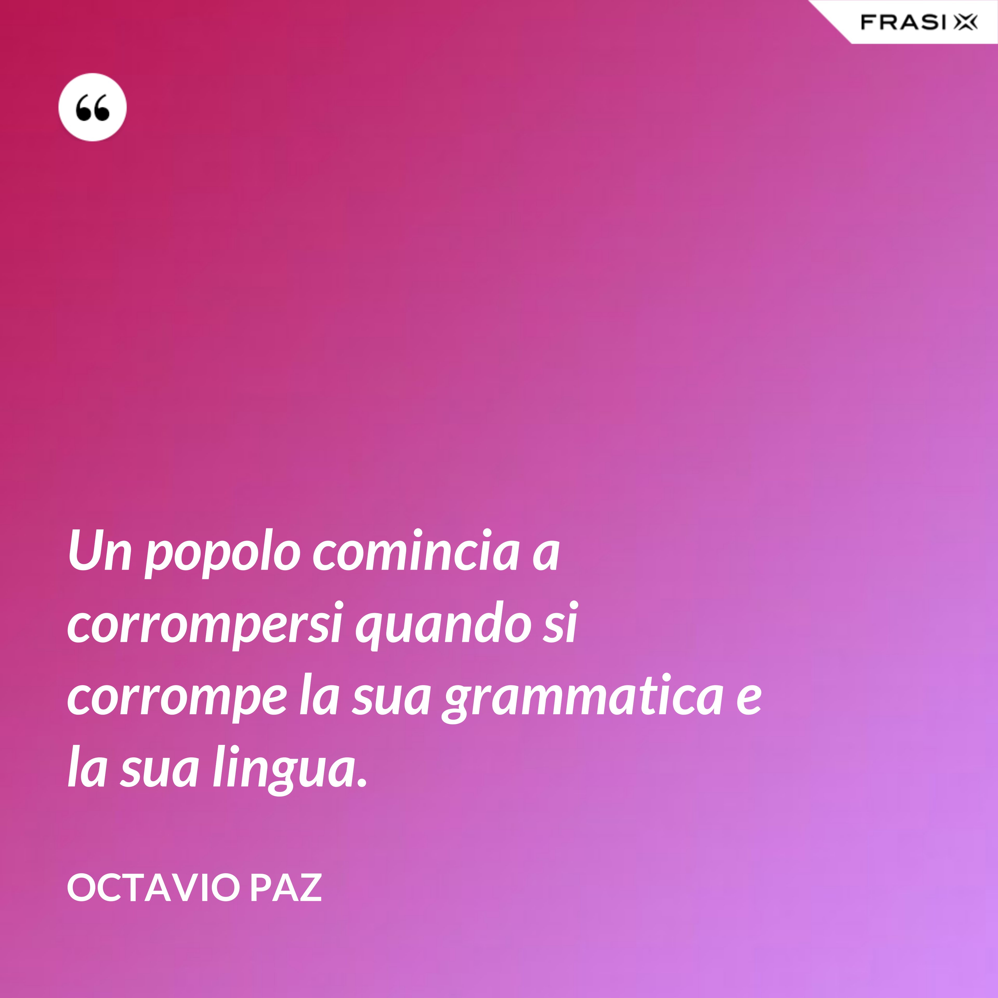 Un popolo comincia a corrompersi quando si corrompe la sua grammatica e la sua lingua. - Octavio Paz