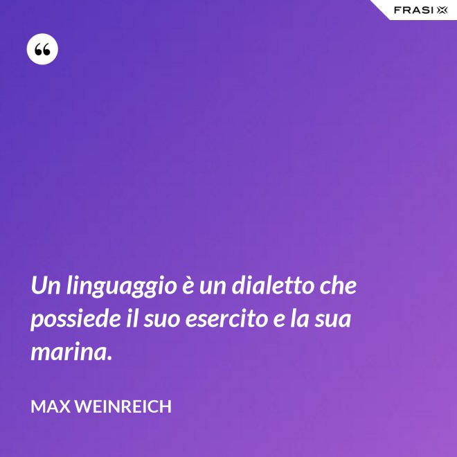 Un linguaggio è un dialetto che possiede il suo esercito e la sua marina. - Max Weinreich