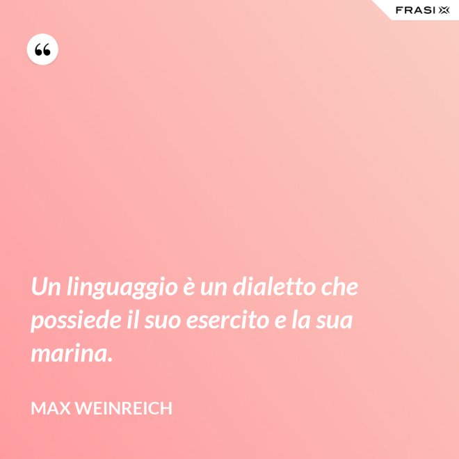 Un linguaggio è un dialetto che possiede il suo esercito e la sua marina. - Max Weinreich