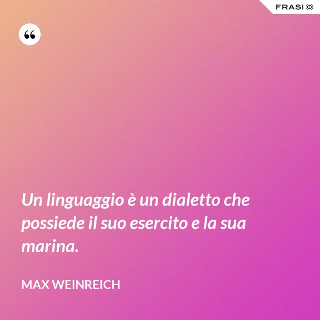 Un linguaggio è un dialetto che possiede il suo esercito e la sua marina. - Max Weinreich