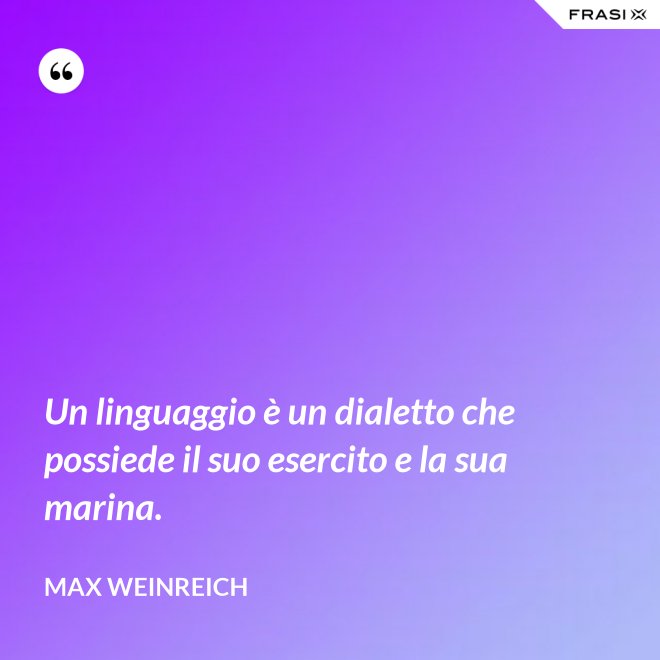 Un linguaggio è un dialetto che possiede il suo esercito e la sua marina. - Max Weinreich