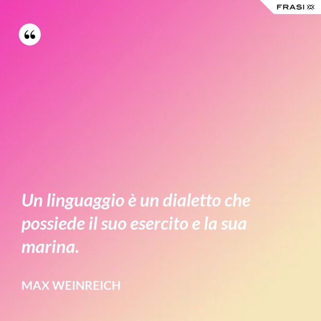 Un linguaggio è un dialetto che possiede il suo esercito e la sua marina. - Max Weinreich