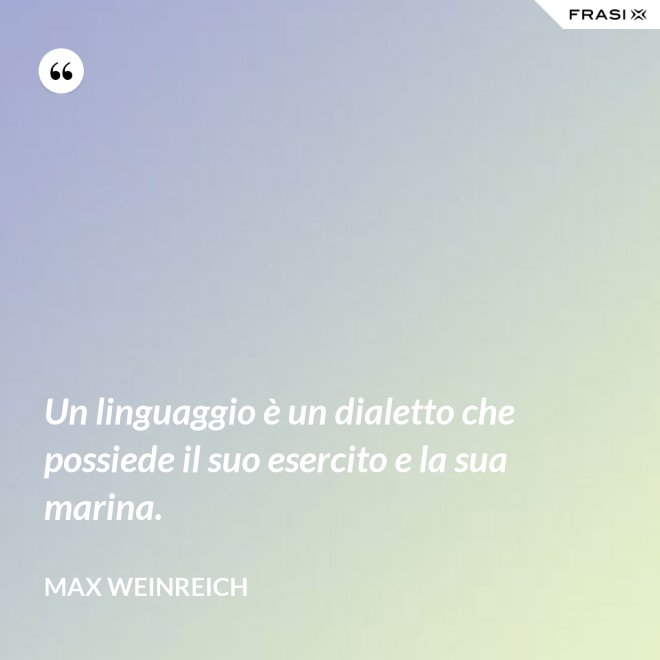 Un linguaggio è un dialetto che possiede il suo esercito e la sua marina. - Max Weinreich