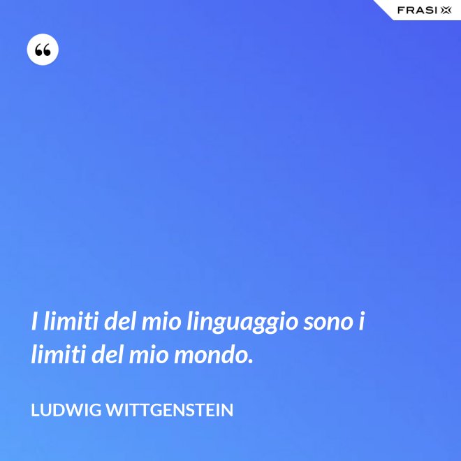I limiti del mio linguaggio sono i limiti del mio mondo. - Ludwig Wittgenstein