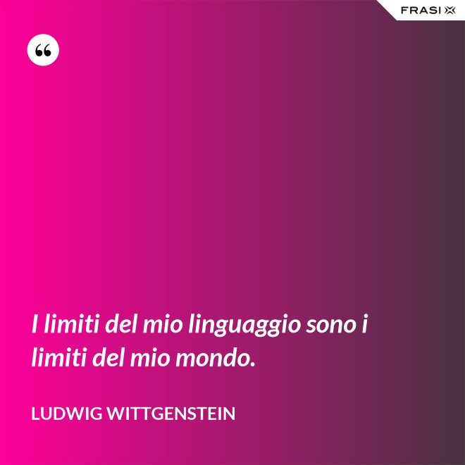 I limiti del mio linguaggio sono i limiti del mio mondo. - Ludwig Wittgenstein