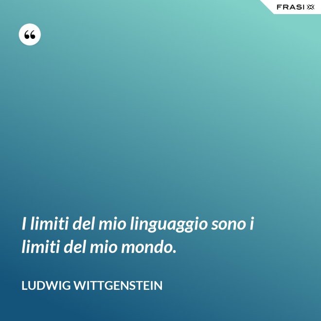 I limiti del mio linguaggio sono i limiti del mio mondo. - Ludwig Wittgenstein