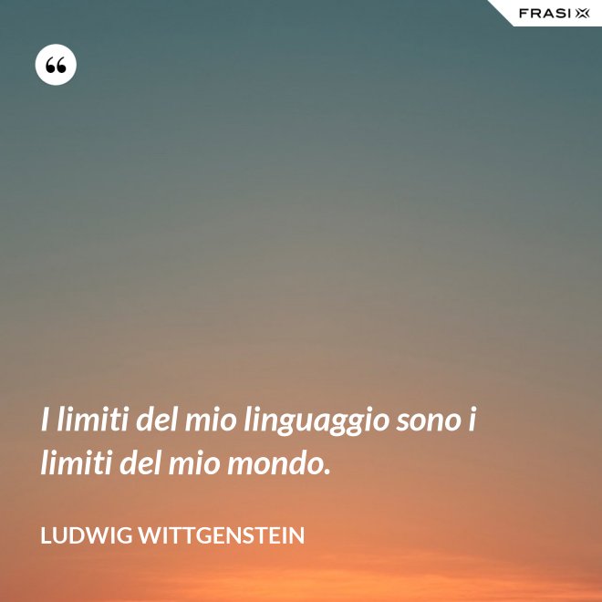 I limiti del mio linguaggio sono i limiti del mio mondo. - Ludwig Wittgenstein