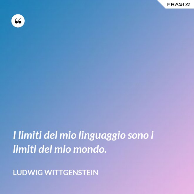 I limiti del mio linguaggio sono i limiti del mio mondo. - Ludwig Wittgenstein