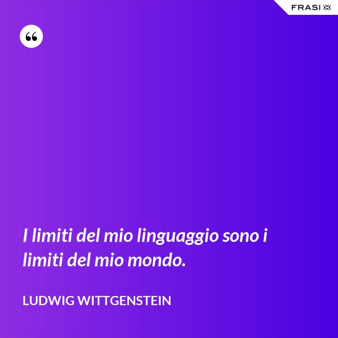 I limiti del mio linguaggio sono i limiti del mio mondo. - Ludwig Wittgenstein