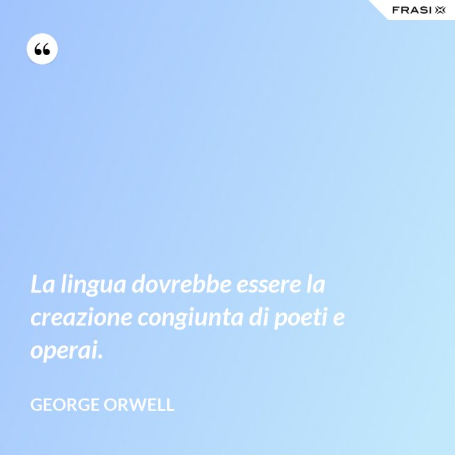 La lingua dovrebbe essere la creazione congiunta di poeti e operai. - George Orwell