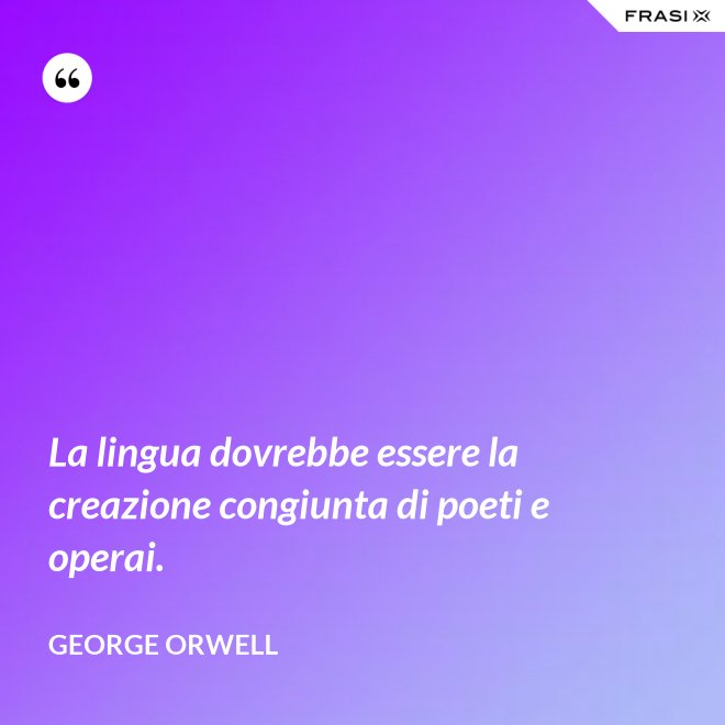 La lingua dovrebbe essere la creazione congiunta di poeti e operai. - George Orwell