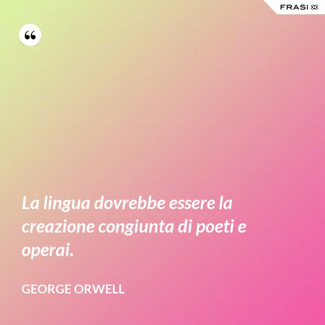 La lingua dovrebbe essere la creazione congiunta di poeti e operai. - George Orwell