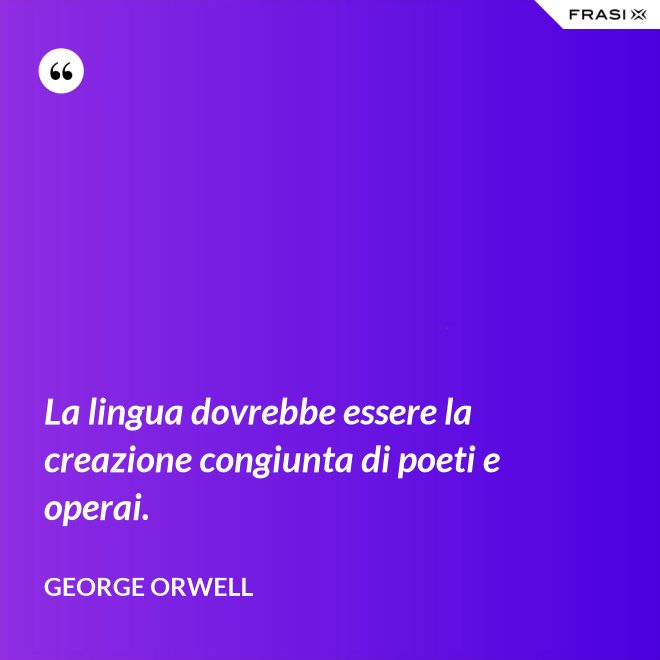 La lingua dovrebbe essere la creazione congiunta di poeti e operai. - George Orwell