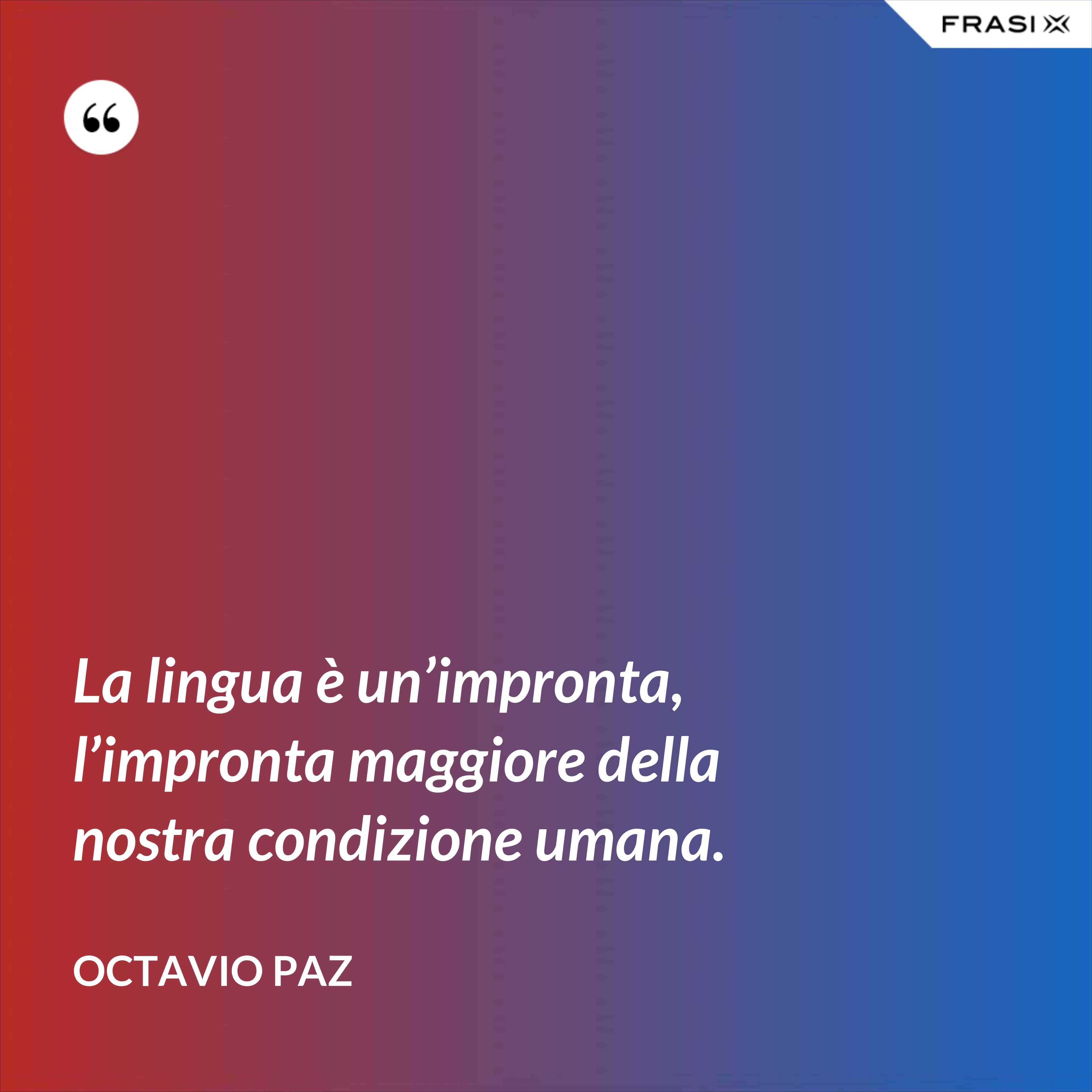 La lingua è un’impronta, l’impronta maggiore della nostra condizione umana. - Octavio Paz