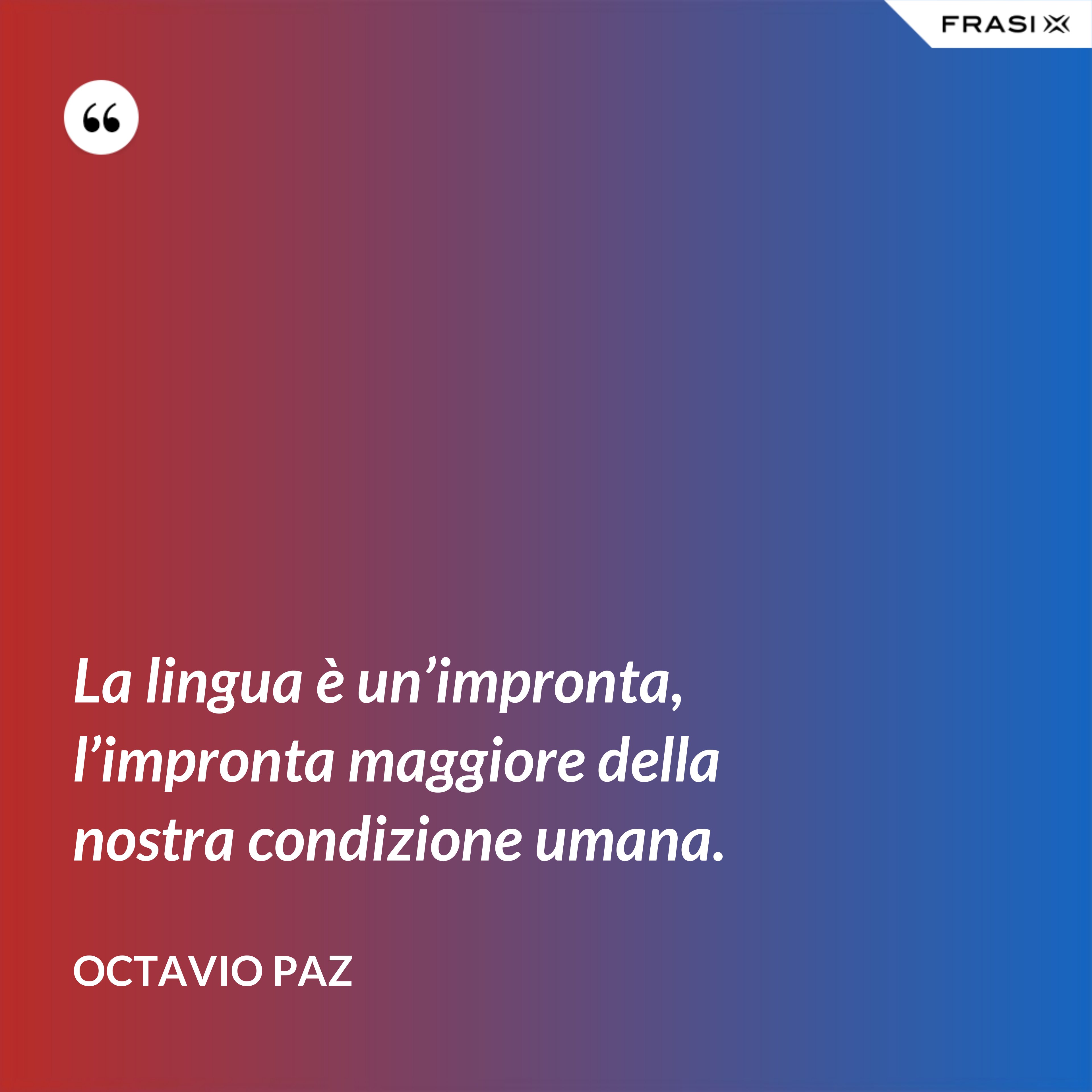 La lingua è un’impronta, l’impronta maggiore della nostra condizione umana. - Octavio Paz