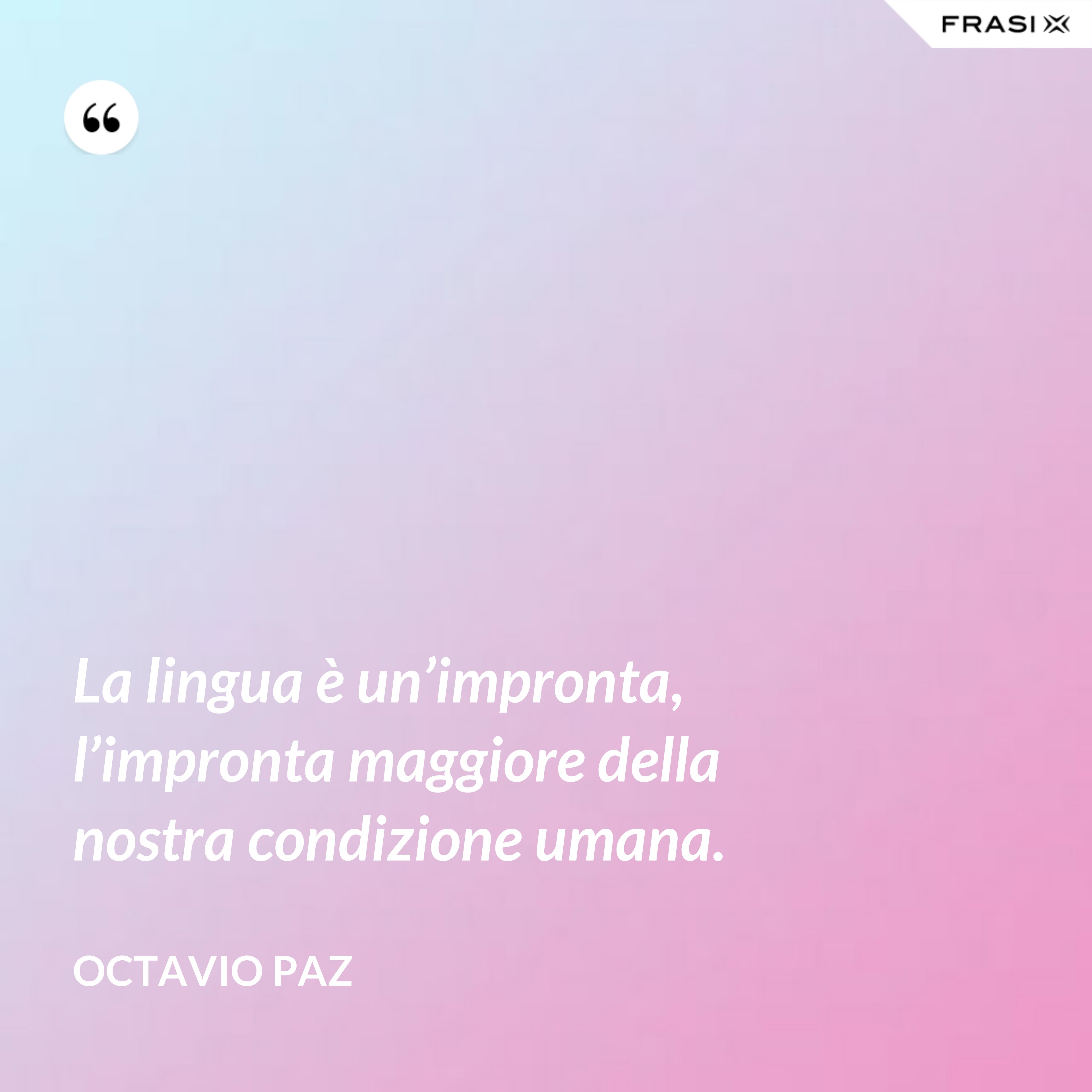La lingua è un’impronta, l’impronta maggiore della nostra condizione umana. - Octavio Paz