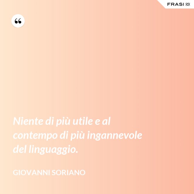 Niente di più utile e al contempo di più ingannevole del linguaggio. - Giovanni Soriano