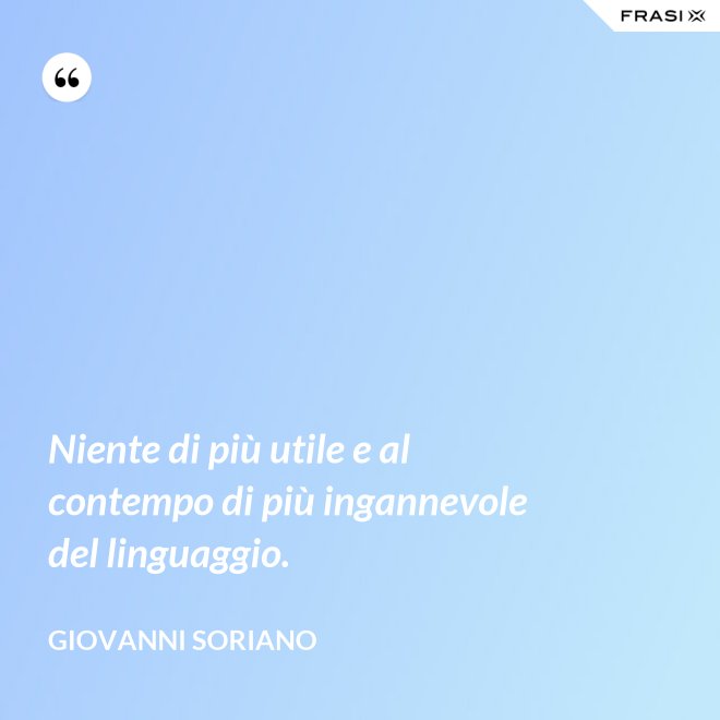 Niente di più utile e al contempo di più ingannevole del linguaggio. - Giovanni Soriano