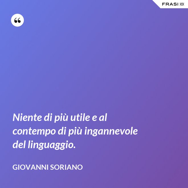 Niente di più utile e al contempo di più ingannevole del linguaggio. - Giovanni Soriano