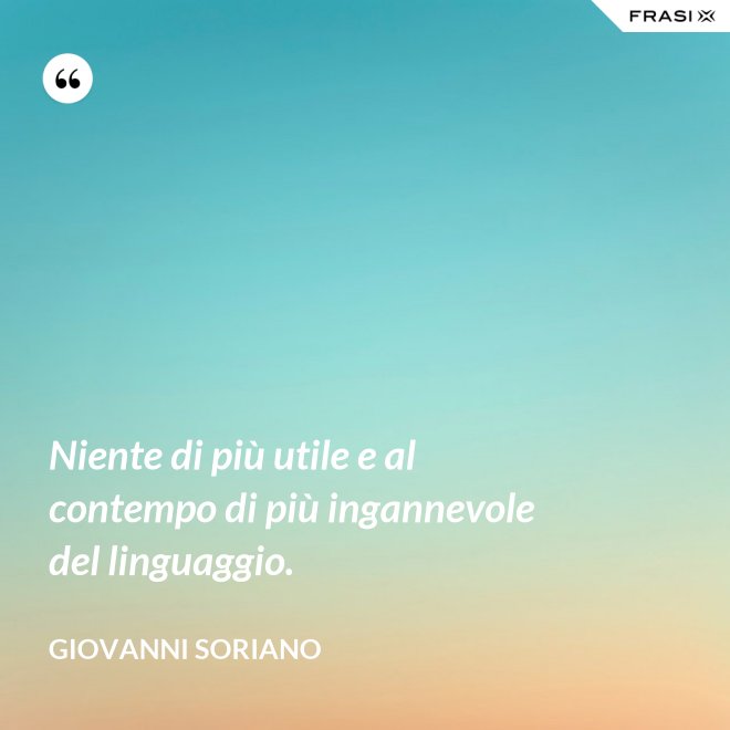 Niente di più utile e al contempo di più ingannevole del linguaggio. - Giovanni Soriano