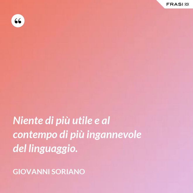 Niente di più utile e al contempo di più ingannevole del linguaggio. - Giovanni Soriano