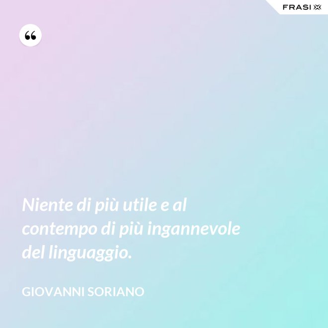 Niente di più utile e al contempo di più ingannevole del linguaggio. - Giovanni Soriano