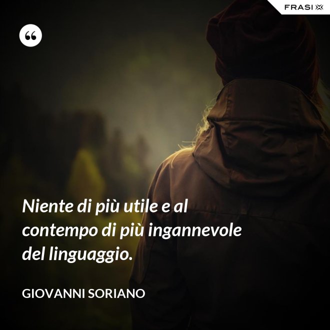 Niente di più utile e al contempo di più ingannevole del linguaggio. - Giovanni Soriano