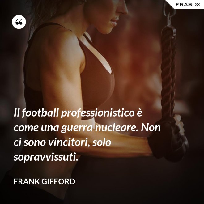 Il football professionistico è come una guerra nucleare. Non ci sono vincitori, solo sopravvissuti. - Frank Gifford