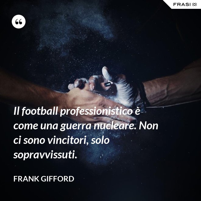 Il football professionistico è come una guerra nucleare. Non ci sono vincitori, solo sopravvissuti. - Frank Gifford