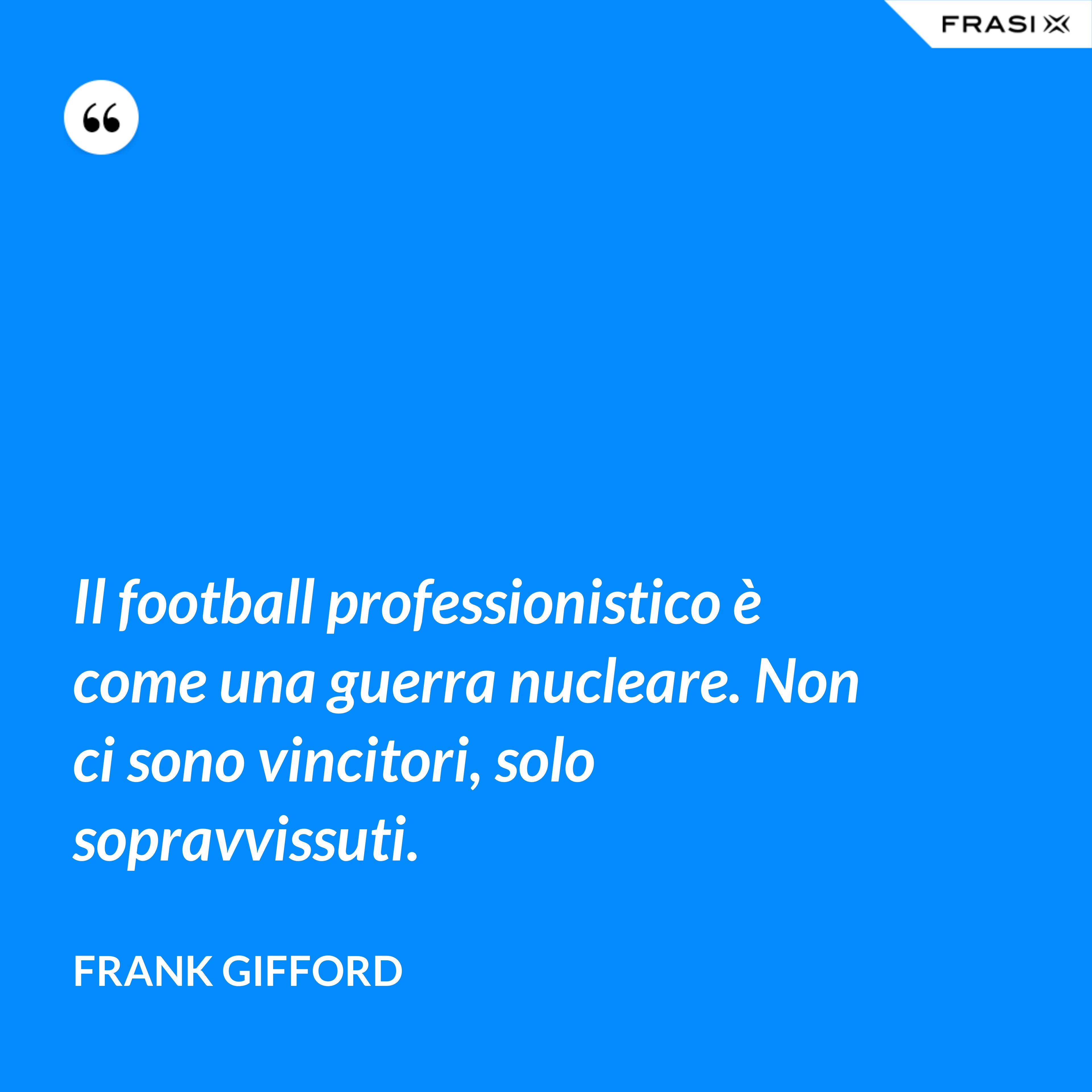 Il football professionistico è come una guerra nucleare. Non ci sono vincitori, solo sopravvissuti. - Frank Gifford