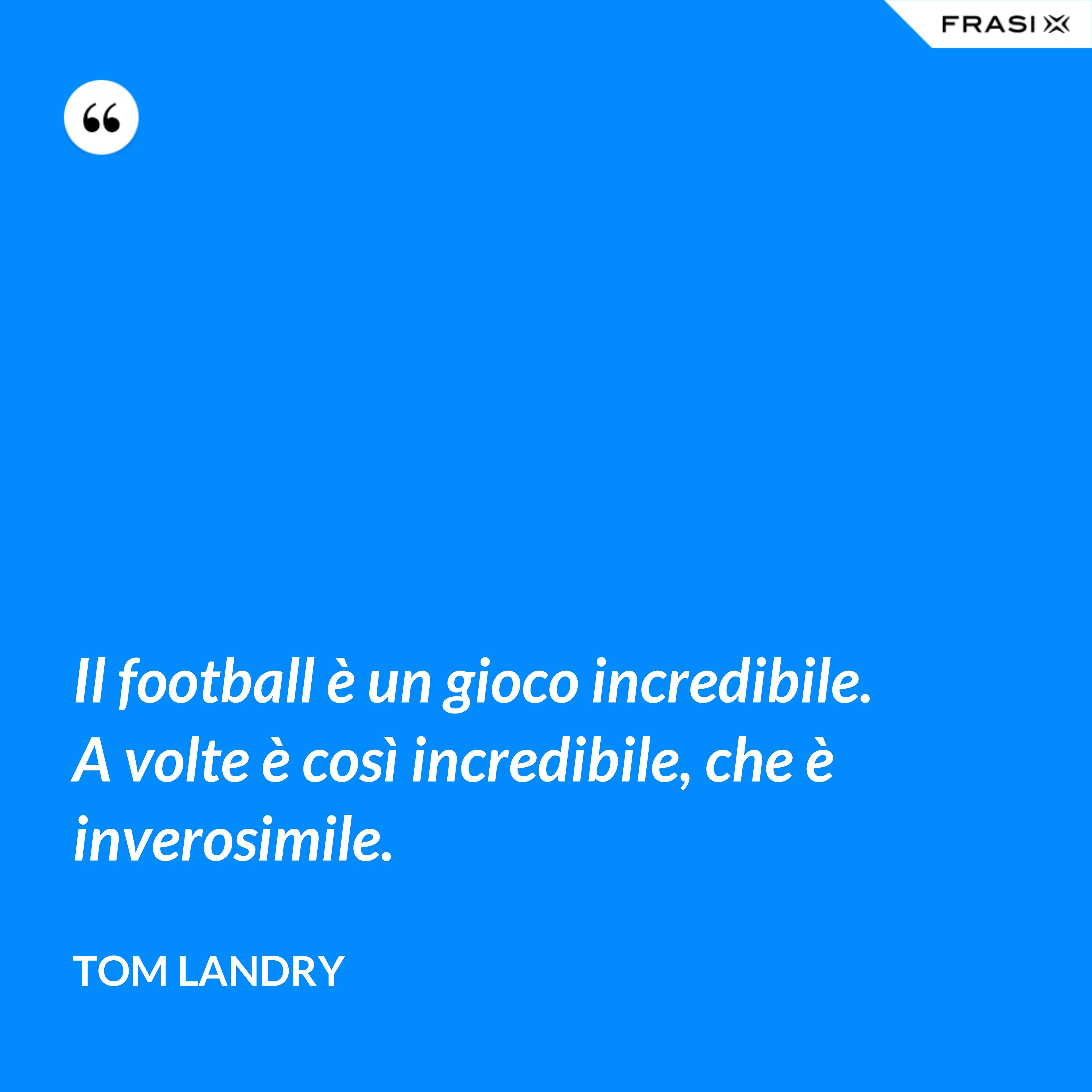 Il football è un gioco incredibile. A volte è così incredibile, che è inverosimile. - Tom Landry